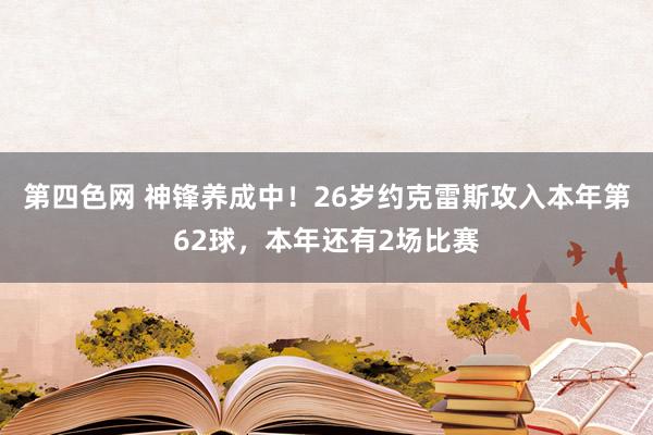 第四色网 神锋养成中！26岁约克雷斯攻入本年第62球，本年还有2场比赛