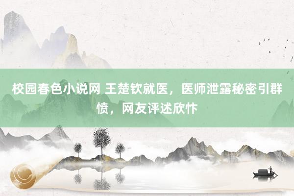 校园春色小说网 王楚钦就医，医师泄露秘密引群愤，网友评述欣忭