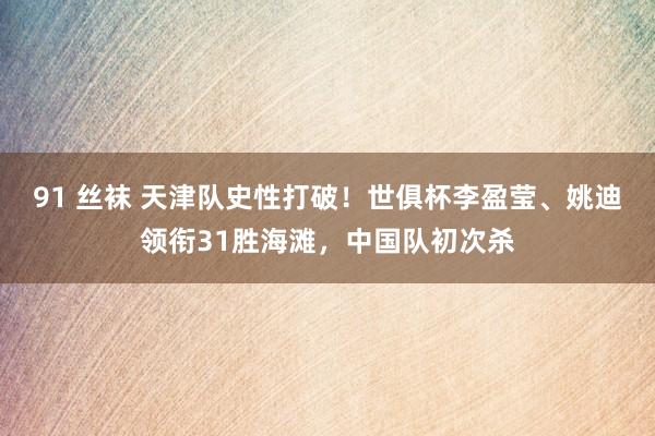 91 丝袜 天津队史性打破！世俱杯李盈莹、姚迪领衔31胜海滩，中国队初次杀