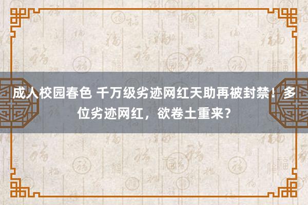 成人校园春色 千万级劣迹网红天助再被封禁！多位劣迹网红，欲卷土重来？