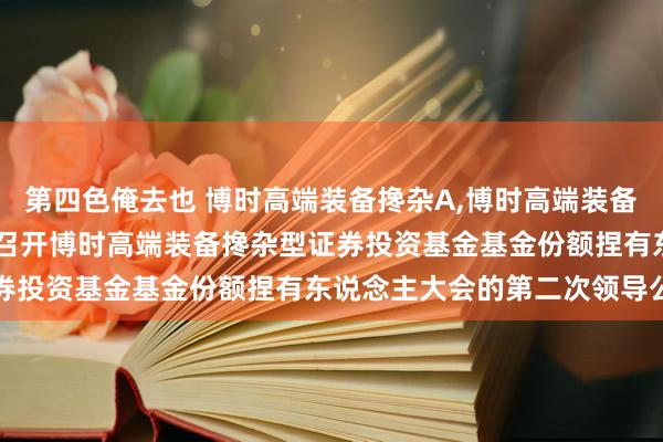 第四色俺去也 博时高端装备搀杂A，博时高端装备搀杂C: 对于以通信姿首召开博时高端装备搀杂型证券投资基金基金份额捏有东说念主大会的第二次领导公告