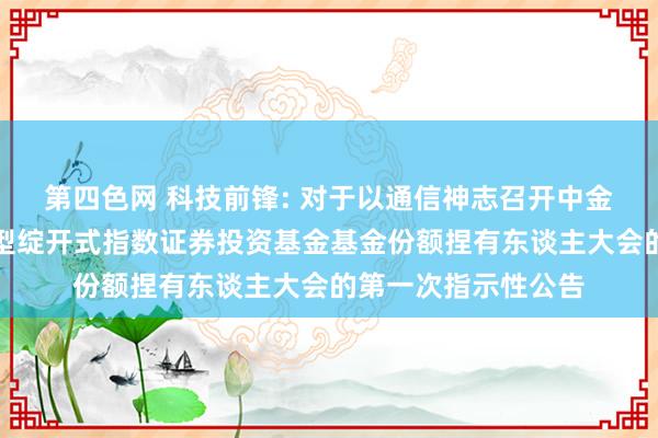 第四色网 科技前锋: 对于以通信神志召开中金中证科技前锋交游型绽开式指数证券投资基金基金份额捏有东谈主大会的第一次指示性公告