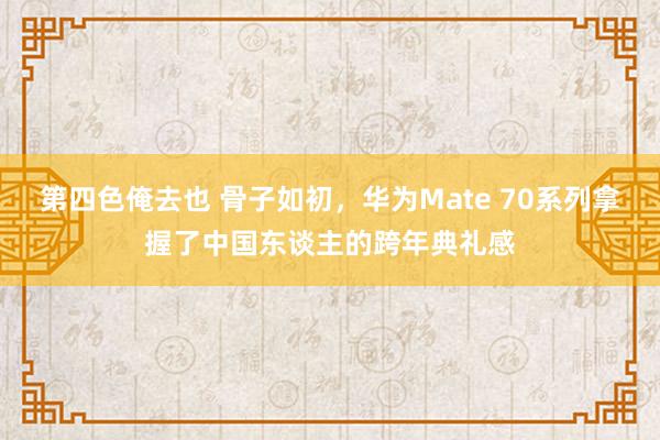 第四色俺去也 骨子如初，华为Mate 70系列拿握了中国东谈主的跨年典礼感