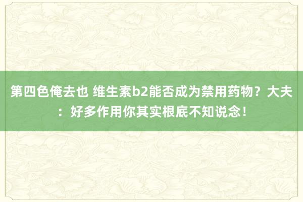 第四色俺去也 维生素b2能否成为禁用药物？大夫：好多作用你其实根底不知说念！