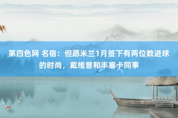 第四色网 名宿：但愿米兰1月签下有两位数进球的时尚，戴维曾和丰塞卡同事