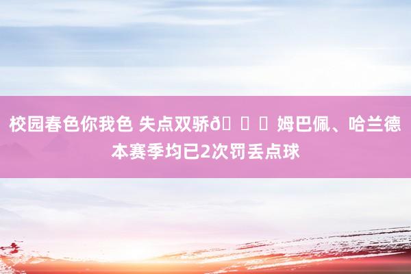 校园春色你我色 失点双骄😅姆巴佩、哈兰德本赛季均已2次罚丢点球