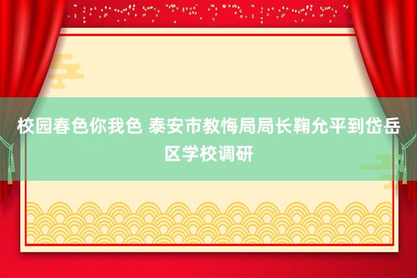 校园春色你我色 泰安市教悔局局长鞠允平到岱岳区学校调研