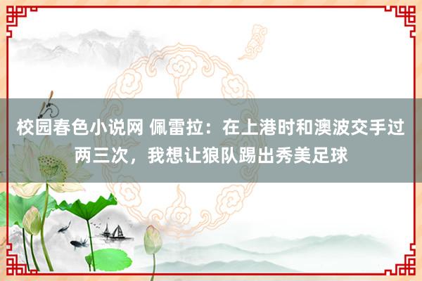 校园春色小说网 佩雷拉：在上港时和澳波交手过两三次，我想让狼队踢出秀美足球