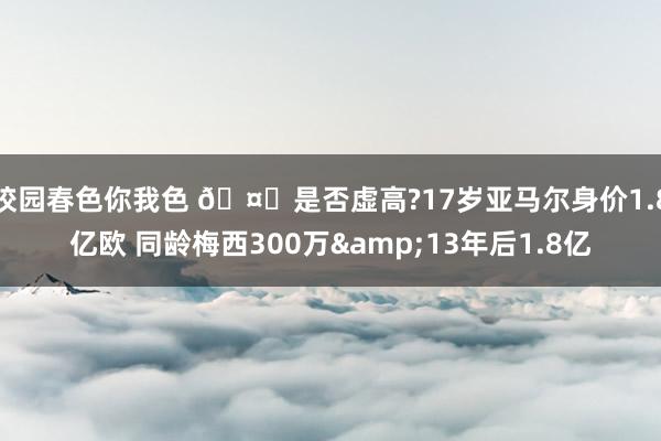 校园春色你我色 🤔是否虚高?17岁亚马尔身价1.8亿欧 同龄梅西300万&13年后1.8亿