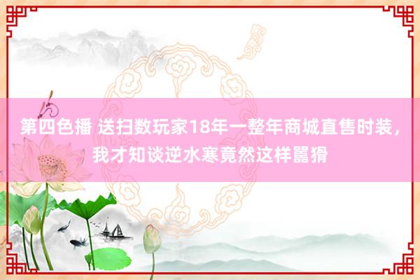 第四色播 送扫数玩家18年一整年商城直售时装，我才知谈逆水寒竟然这样嚚猾