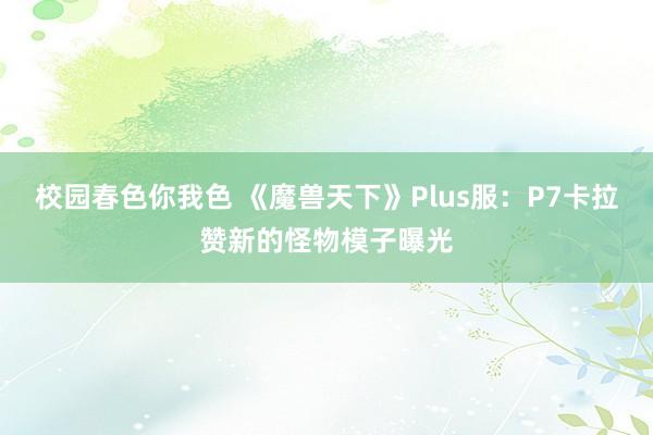 校园春色你我色 《魔兽天下》Plus服：P7卡拉赞新的怪物模子曝光