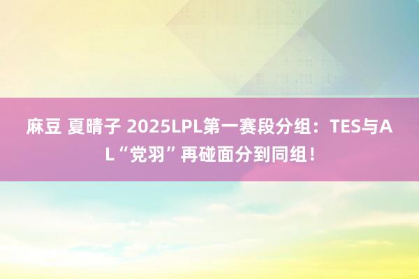 麻豆 夏晴子 2025LPL第一赛段分组：TES与AL“党羽”再碰面分到同组！