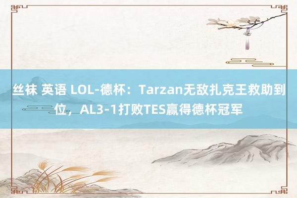 丝袜 英语 LOL-德杯：Tarzan无敌扎克王救助到位，AL3-1打败TES赢得德杯冠军