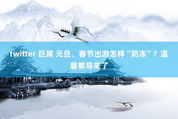 twitter 巨屌 元旦、春节出游怎样“防冻”？温馨教导来了