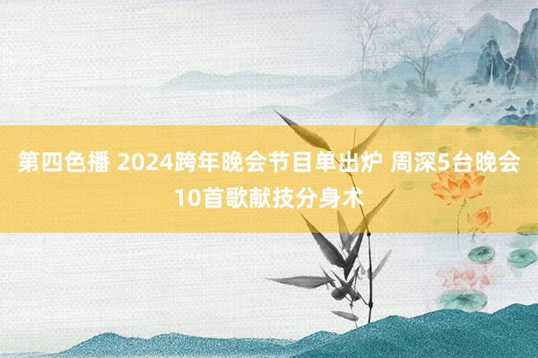 第四色播 2024跨年晚会节目单出炉 周深5台晚会10首歌献技分身术