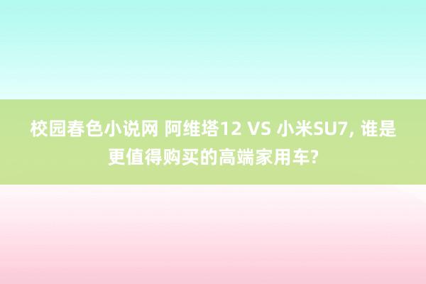 校园春色小说网 阿维塔12 VS 小米SU7， 谁是更值得购买的高端家用车?