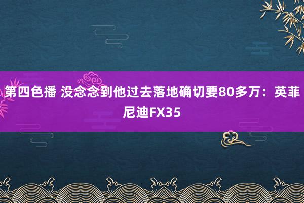 第四色播 没念念到他过去落地确切要80多万：英菲尼迪FX35