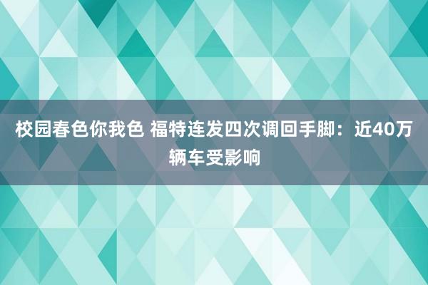 校园春色你我色 福特连发四次调回手脚：近40万辆车受影响