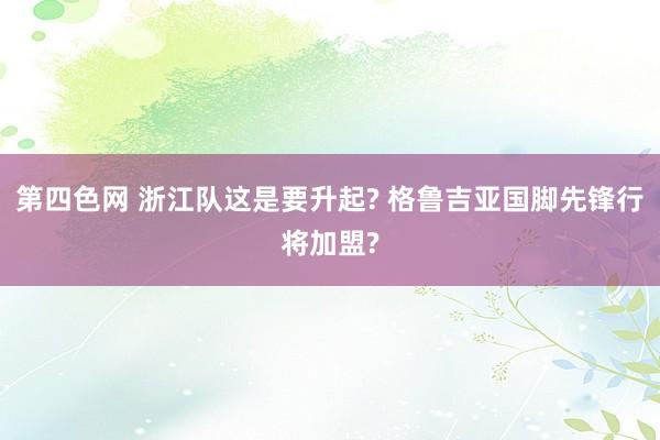 第四色网 浙江队这是要升起? 格鲁吉亚国脚先锋行将加盟?