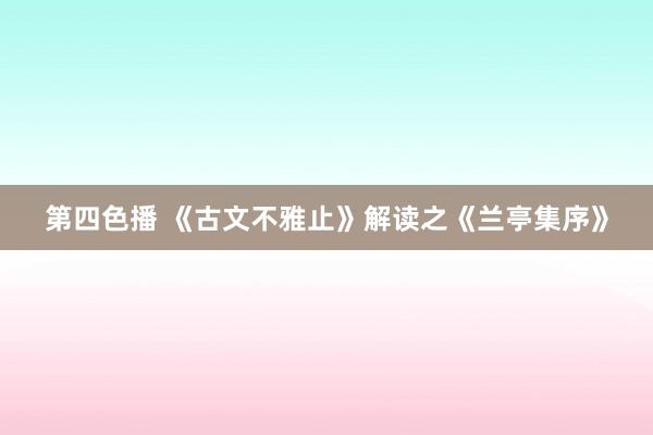 第四色播 《古文不雅止》解读之《兰亭集序》