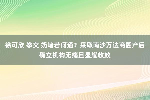 徐可欣 拳交 奶堵若何通？采取南沙万达商圈产后确立机构无痛且显耀收效