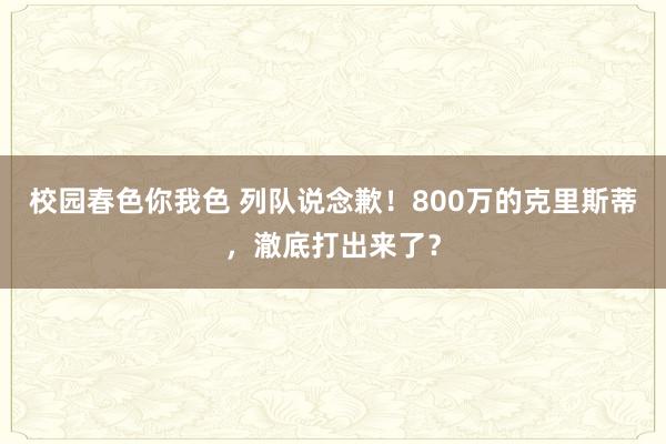 校园春色你我色 列队说念歉！800万的克里斯蒂，澈底打出来了？