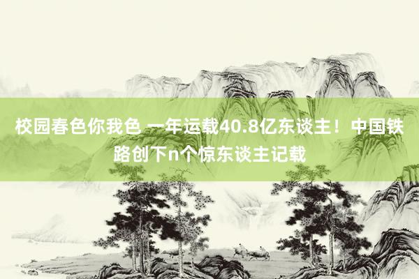 校园春色你我色 一年运载40.8亿东谈主！中国铁路创下n个惊东谈主记载