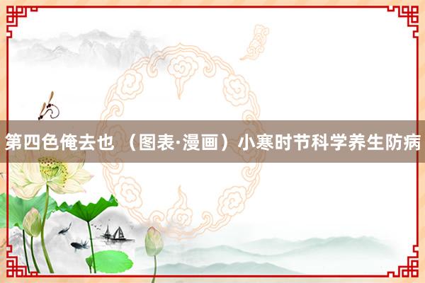 第四色俺去也 （图表·漫画）小寒时节科学养生防病