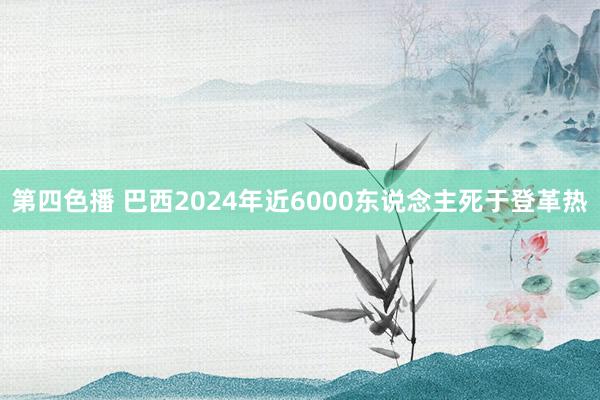 第四色播 巴西2024年近6000东说念主死于登革热