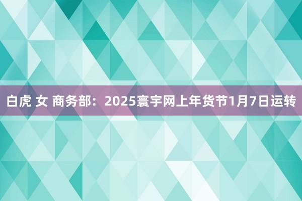 白虎 女 商务部：2025寰宇网上年货节1月7日运转