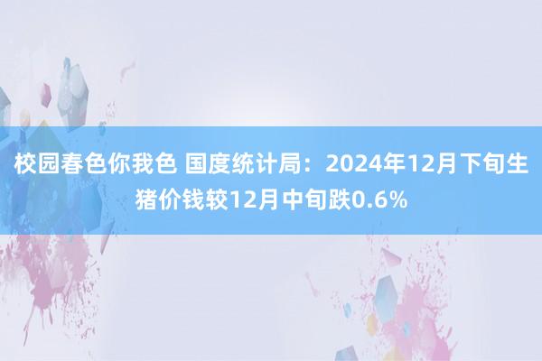 校园春色你我色 国度统计局：2024年12月下旬生猪价钱较12月中旬跌0.6%