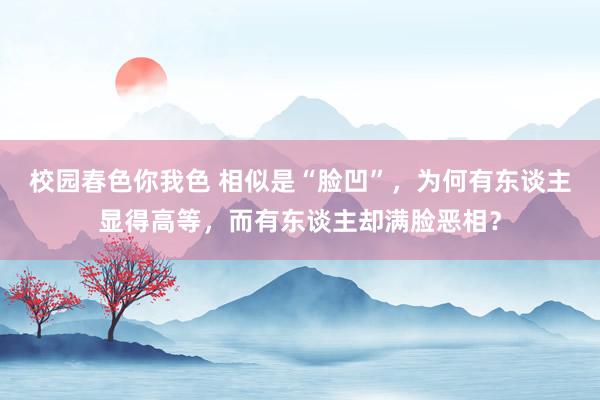 校园春色你我色 相似是“脸凹”，为何有东谈主显得高等，而有东谈主却满脸恶相？