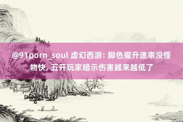 @91porn_soul 虚幻西游: 脚色擢升速率没怪物快， 五开玩家暗示伤害越来越低了