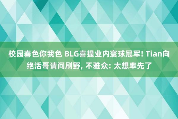 校园春色你我色 BLG喜提业内寰球冠军! Tian向绝活哥请问刷野， 不雅众: 太想率先了