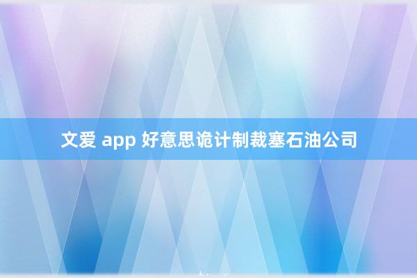 文爱 app 好意思诡计制裁塞石油公司