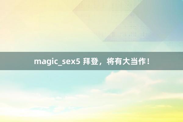 magic_sex5 拜登，将有大当作！