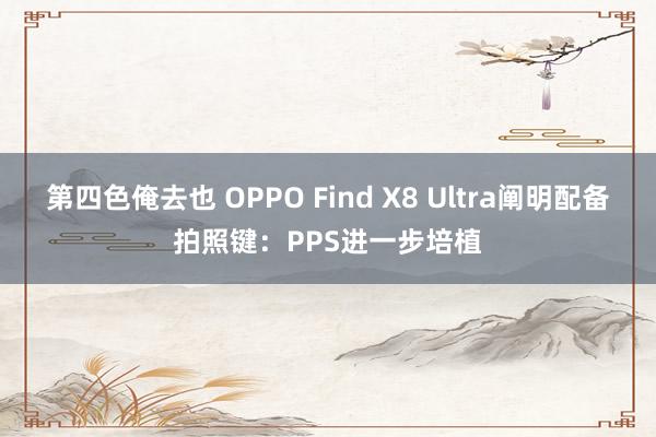 第四色俺去也 OPPO Find X8 Ultra阐明配备拍照键：PPS进一步培植