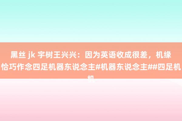 黑丝 jk 宇树王兴兴：因为英语收成很差，机缘恰巧作念四足机器东说念主#机器东说念主##四足机