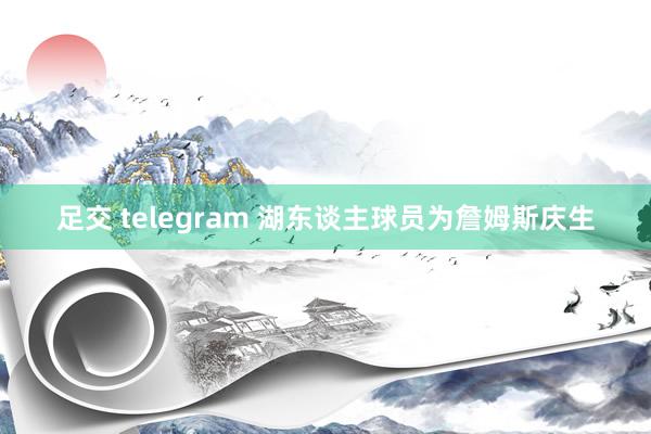 足交 telegram 湖东谈主球员为詹姆斯庆生