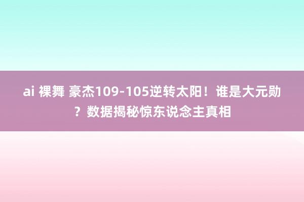 ai 裸舞 豪杰109-105逆转太阳！谁是大元勋？数据揭秘惊东说念主真相