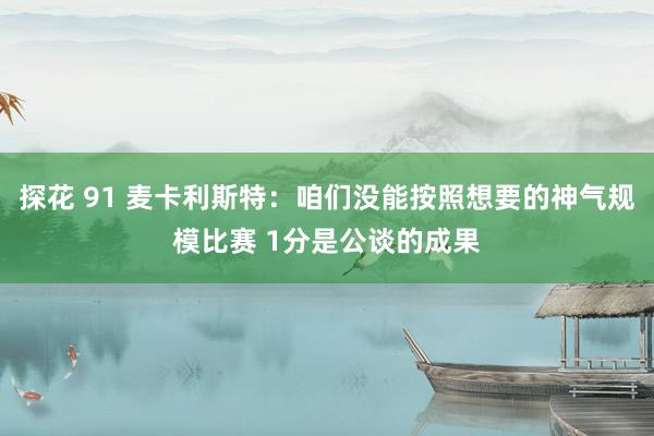 探花 91 麦卡利斯特：咱们没能按照想要的神气规模比赛 1分是公谈的成果