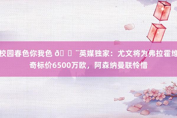 校园春色你我色 🚨英媒独家：尤文将为弗拉霍维奇标价6500万欧，阿森纳曼联怜惜