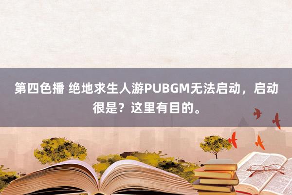 第四色播 绝地求生人游PUBGM无法启动，启动很是？这里有目的。