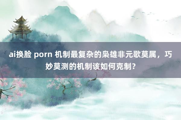 ai换脸 porn 机制最复杂的枭雄非元歌莫属，巧妙莫测的机制该如何克制？