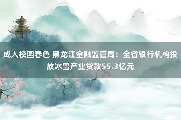 成人校园春色 黑龙江金融监管局：全省银行机构投放冰雪产业贷款55.3亿元