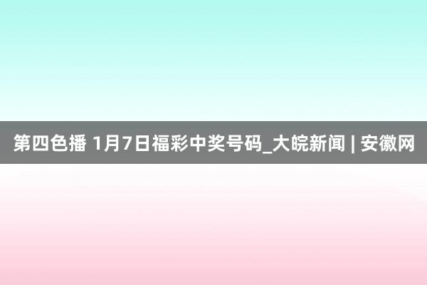 第四色播 1月7日福彩中奖号码_大皖新闻 | 安徽网