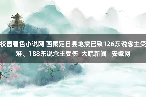 校园春色小说网 西藏定日县地震已致126东说念主受难、188东说念主受伤_大皖新闻 | 安徽网