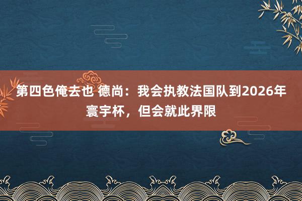 第四色俺去也 德尚：我会执教法国队到2026年寰宇杯，但会就此界限