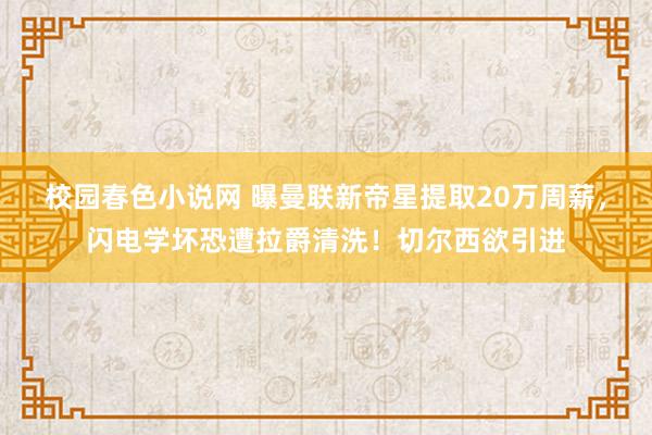 校园春色小说网 曝曼联新帝星提取20万周薪，闪电学坏恐遭拉爵清洗！切尔西欲引进