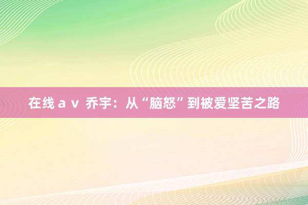 在线ａｖ 乔宇：从“脑怒”到被爱坚苦之路